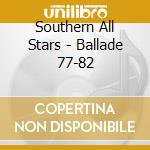 Southern All Stars - Ballade 77-82 cd musicale di Southern All Stars