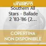Southern All Stars - Ballade 2 '83-'86 (2 Cd) cd