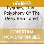Pygmies, Ituri - Polyphony Of The Deep Rain Forest cd musicale di Pygmies, Ituri