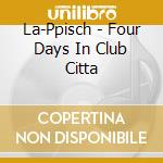 La-Ppisch - Four Days In Club Citta cd musicale