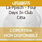 La-Ppisch - Four Days In Club Citta cd