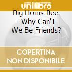 Big Horns Bee - Why Can'T We Be Friends? cd
