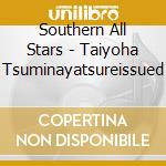 Southern All Stars - Taiyoha Tsuminayatsureissued cd