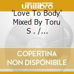 'Love To Body' Mixed By Toru S . / Various cd