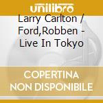 Larry Carlton / Ford,Robben - Live In Tokyo cd musicale