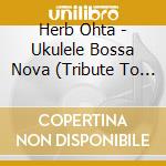 Herb Ohta - Ukulele Bossa Nova (Tribute To Antonio C cd musicale di Herb Ohta