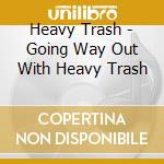 Heavy Trash - Going Way Out With Heavy Trash cd musicale di Heavy Trash