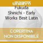 Fukuda Shinichi - Early Works Best Latin cd musicale di Fukuda Shinichi
