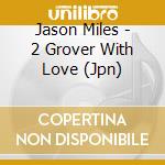 Jason Miles - 2 Grover With Love (Jpn) cd musicale di Jason Miles