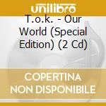 T.o.k. - Our World (Special Edition) (2 Cd) cd musicale di T.o.k.
