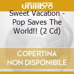 Sweet Vacation - Pop Saves The World!! (2 Cd) cd