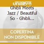 Ghibli Meets Jazz / Beautiful So - Ghibli Meets Jazz -Beautiful Songs cd