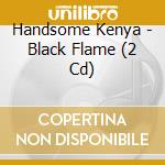 Handsome Kenya - Black Flame (2 Cd) cd