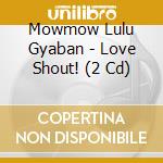 Mowmow Lulu Gyaban - Love Shout! (2 Cd) cd