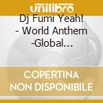 Dj Fumi Yeah! - World Anthem -Global Megamix- Mixed By Dj Fumi Yeah! cd musicale di Dj Fumi Yeah!