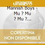 Mannish Boys - Mu ? Mu ? Mu ? Mannish Boys!!! cd