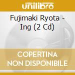Fujimaki Ryota - Ing (2 Cd) cd musicale di Fujimaki Ryota