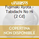 Fujimaki Ryota - Tabidachi No Hi (2 Cd) cd musicale di Fujimaki Ryota