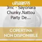 Jmc - Sayonara Chunky.Nattou Party De Gozaimasu. cd musicale
