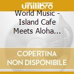 World Music - Island Cafe Meets Aloha Heaven cd musicale di World Music