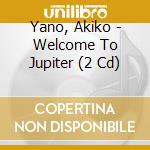 Yano, Akiko - Welcome To Jupiter (2 Cd) cd musicale di Yano, Akiko