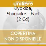 Kiyokiba, Shunsuke - Fact (2 Cd) cd