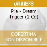 Pile - Dream Trigger (2 Cd) cd