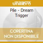 Pile - Dream Trigger cd