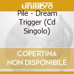 Pile - Dream Trigger (Cd Singolo) cd