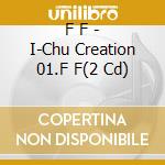 F F - I-Chu Creation 01.F F(2 Cd) cd musicale di F F