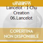 Lancelot - I-Chu Creation 06.Lancelot cd musicale di Lancelot