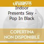 Indoor Presents Sisy - Pop In Black cd musicale di Indoor Presents Sisy