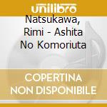 Natsukawa, Rimi - Ashita No Komoriuta cd musicale di Natsukawa, Rimi