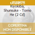 Kiyokiba, Shunsuke - Tomo He (2 Cd) cd