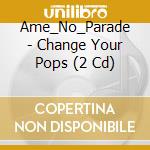 Ame_No_Parade - Change Your Pops (2 Cd) cd