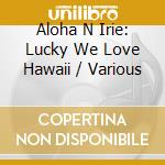 Aloha N Irie: Lucky We Love Hawaii / Various cd