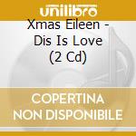 Xmas Eileen - Dis Is Love (2 Cd) cd musicale di Xmas Eileen