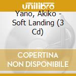 Yano, Akiko - Soft Landing (3 Cd) cd musicale di Yano, Akiko