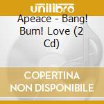 Apeace - Bang! Burn! Love (2 Cd) cd