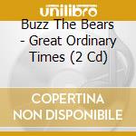 Buzz The Bears - Great Ordinary Times (2 Cd) cd