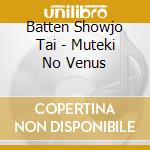 Batten Showjo Tai - Muteki No Venus cd musicale di Batten Showjo Tai