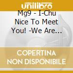 Mg9 - I-Chu Nice To Meet You! -We Are Mg9!- cd
