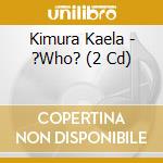 Kimura Kaela - ?Who? (2 Cd) cd musicale di Kimura Kaela