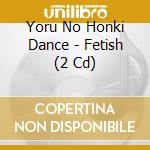 Yoru No Honki Dance - Fetish (2 Cd) cd