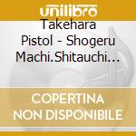 Takehara Pistol - Shogeru Machi.Shitauchi No Youni Uta Ga Aru. cd