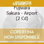 Fujiwara Sakura - Airport (2 Cd) cd musicale