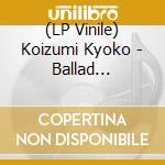 (LP Vinile) Koizumi Kyoko - Ballad Classics vinile