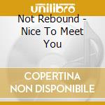 Not Rebound - Nice To Meet You cd