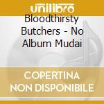 Bloodthirsty Butchers - No Album Mudai cd musicale di Bloodthirsty Butchers
