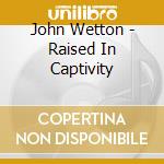 John Wetton - Raised In Captivity cd